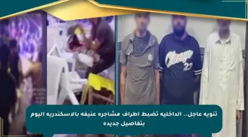 تنويه عاجل.. الداخلية تضبط أطراف مشاجرة عنيفة بالإسكندرية اليوم بتفاصيل جديدة